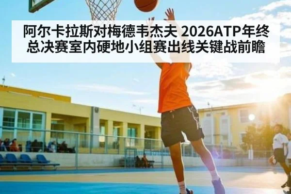 阿尔卡拉斯对梅德韦杰夫 2026ATP年终总决赛室内硬地小组赛出线关键战前瞻